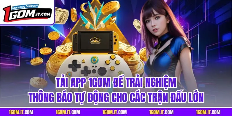 Tải app 1Gom để trải nghiệm thông báo tự động cho các trận đấu lớn