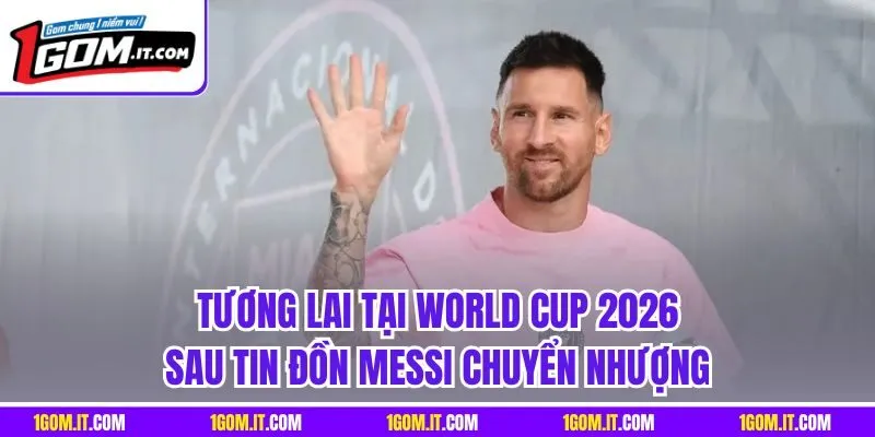 Tương lai tại World Cup 2026 sau tin đồn Messi chuyển nhượng